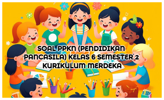 Soal PPKN (Pendidikan Pancasila) Kelas 6 Semester 2 Kumer (Kurikulum Merdeka) dan Kunci Jawaban