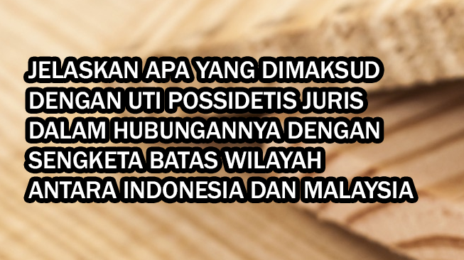 Jelaskan Apa yang Dimaksud dengan Uti Possidetis Juris dalam Hubungannya dengan Sengketa Batas Wilayah antara Indonesia dan Malaysia