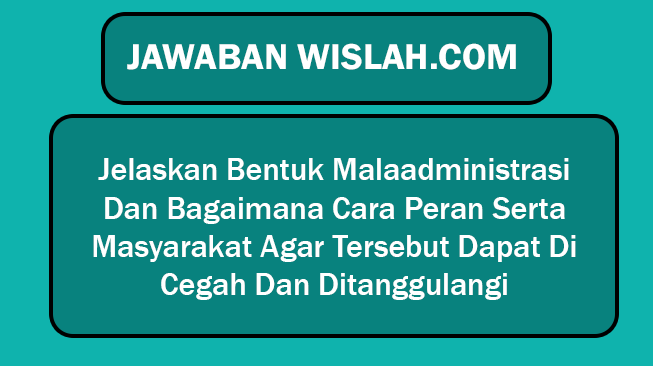 Jelaskan Bentuk Malaadministrasi Dan Bagaimana Cara Peran Serta Masyarakat Agar Tersebut Dapat Di Cegah Dan Ditanggulangi