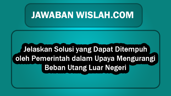 Jelaskan Solusi yang Dapat Ditempuh oleh Pemerintah dalam Upaya Mengurangi Beban Utang Luar Negeri