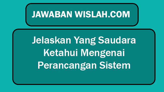 Jelaskan Yang Saudara Ketahui Mengenai Perancangan Sistem
