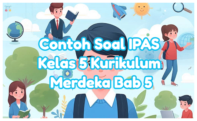 Contoh Soal IPAS Kelas 5 Semester 2 Kurikulum Merdeka Bab 5 (Soal Pilihan Ganda dan Kunci Jawaban)