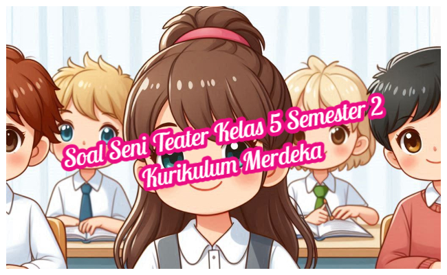 Soal Seni Teater Kelas 5 Semester 2 Kumer (Kurikulum Merdeka) dan Kunci Jawaban