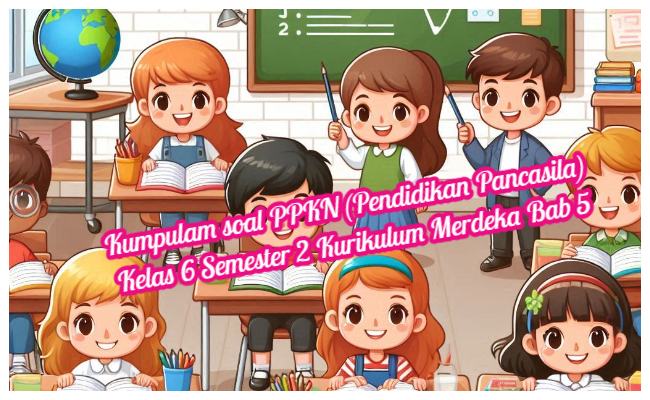 Kumpulan Soal PPKN (Pendidikan Pancasila) Kelas 6 Semester 2 Kurikulum Merdeka Bab 5 (Soal Pilihan Ganda dan Kunci Jawaban)