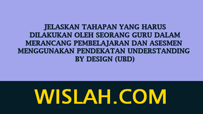 Jelaskan tahapan yang harus dilakukan oleh seorang Guru dalam merancang pembelajaran dan asesmen menggunakan pendekatan Understanding by Design (UbD)