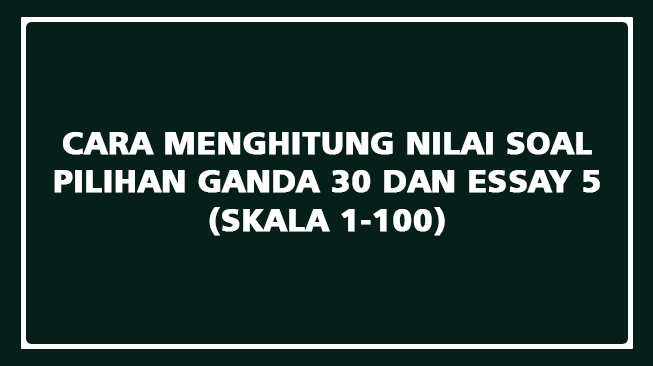 Cara Menghitung Nilai Soal Pilihan Ganda 30 dan Essay 5 (Skala 1-100)