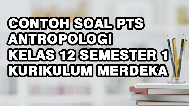 Contoh Soal PTS Antropologi Kelas 12 Semester 1 Kurikulum Merdeka