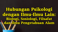 Hubungan Psikologi dengan Ilmu-Ilmu Lain: Biologi, Sosiologi, Filsafat dan Ilmu Pengetahuan Alam Hubungan Psikologi dengan Ilmu-Ilmu Lain: Biologi, Sosiologi, Filsafat dan Ilmu Pengetahuan Alam