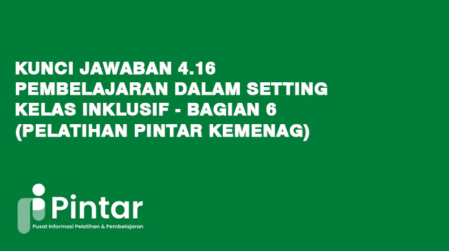 Kunci Jawaban 4.16 Pembelajaran dalam Setting Kelas inklusif - Bagian 6 (Pelatihan Pintar Kemenag)