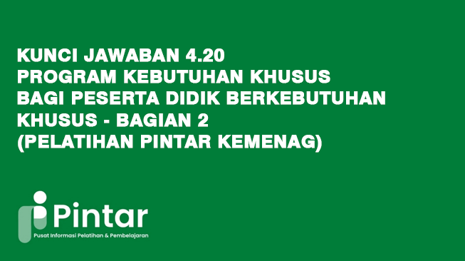Kunci Jawaban 4.20 Program Kebutuhan Khusus bagi Peserta Didik Berkebutuhan Khusus - Bagian 2 (Pelatihan Pintar Kemenag)