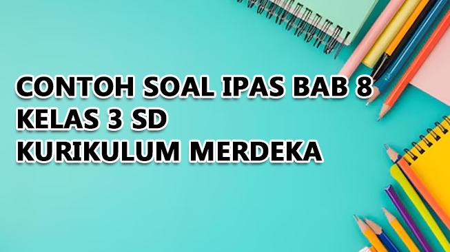 Contoh Soal IPAS Bab 8 Kelas 3 Kurikulum Merdeka dan Kunci Jawaban (Pilihan Ganda dan Esai)